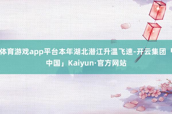 体育游戏app平台本年湖北潜江升温飞速-开云集团「中国」Kaiyun·官方网站