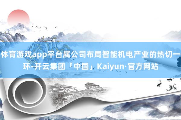 体育游戏app平台属公司布局智能机电产业的热切一环-开云集团「中国」Kaiyun·官方网站