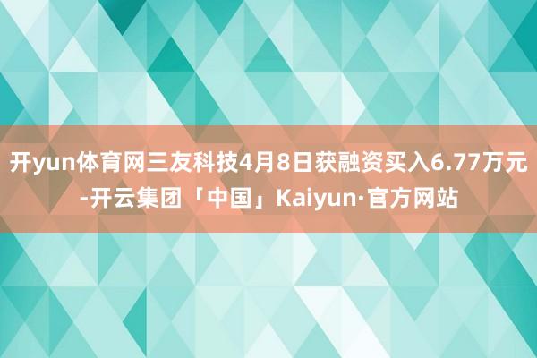 开yun体育网三友科技4月8日获融资买入6.77万元-开云集团「中国」Kaiyun·官方网站