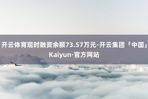 开云体育现时融资余额73.57万元-开云集团「中国」Kaiyun·官方网站