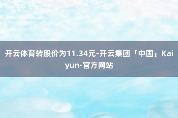 开云体育转股价为11.34元-开云集团「中国」Kaiyun·官方网站