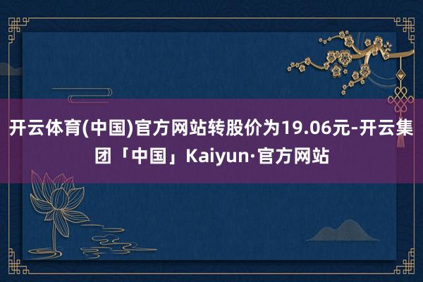 开云体育(中国)官方网站转股价为19.06元-开云集团「中国」Kaiyun·官方网站