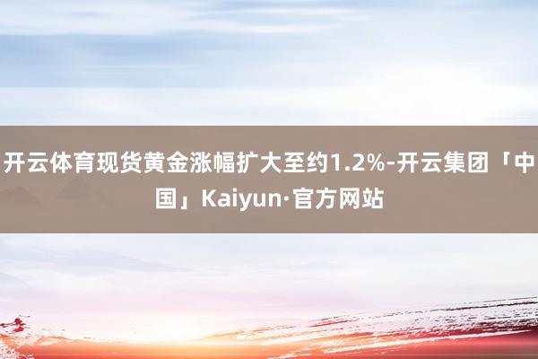 开云体育现货黄金涨幅扩大至约1.2%-开云集团「中国」Kaiyun·官方网站