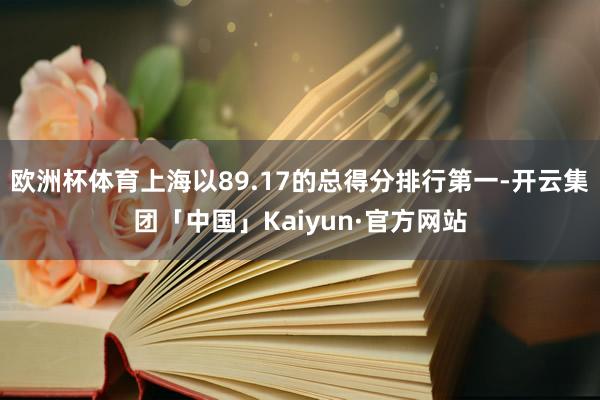 欧洲杯体育上海以89.17的总得分排行第一-开云集团「中国」Kaiyun·官方网站