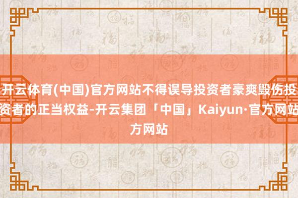 开云体育(中国)官方网站不得误导投资者豪爽毁伤投资者的正当权益-开云集团「中国」Kaiyun·官方网站