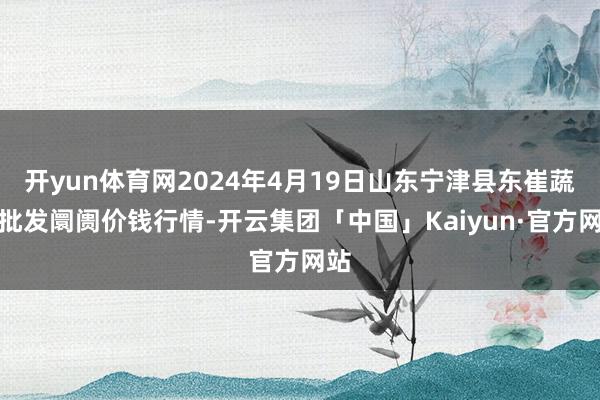 开yun体育网2024年4月19日山东宁津县东崔蔬菜批发阛阓价钱行情-开云集团「中国」Kaiyun·官方网站