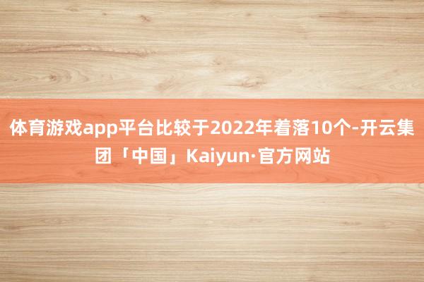 体育游戏app平台比较于2022年着落10个-开云集团「中国」Kaiyun·官方网站