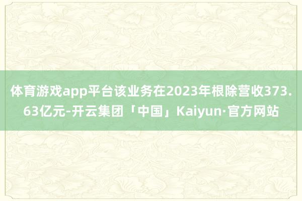 体育游戏app平台该业务在2023年根除营收373.63亿元-开云集团「中国」Kaiyun·官方网站