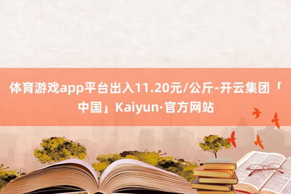 体育游戏app平台出入11.20元/公斤-开云集团「中国」Kaiyun·官方网站