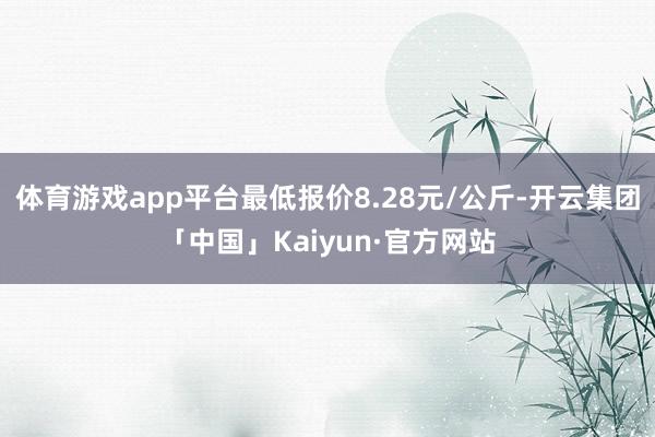 体育游戏app平台最低报价8.28元/公斤-开云集团「中国」Kaiyun·官方网站