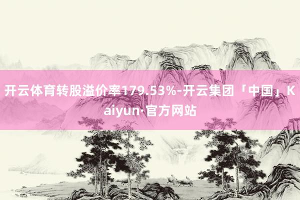 开云体育转股溢价率179.53%-开云集团「中国」Kaiyun·官方网站