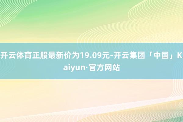 开云体育正股最新价为19.09元-开云集团「中国」Kaiyun·官方网站