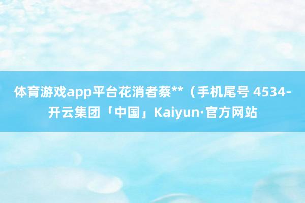 体育游戏app平台花消者蔡**（手机尾号 4534-开云集团「中国」Kaiyun·官方网站