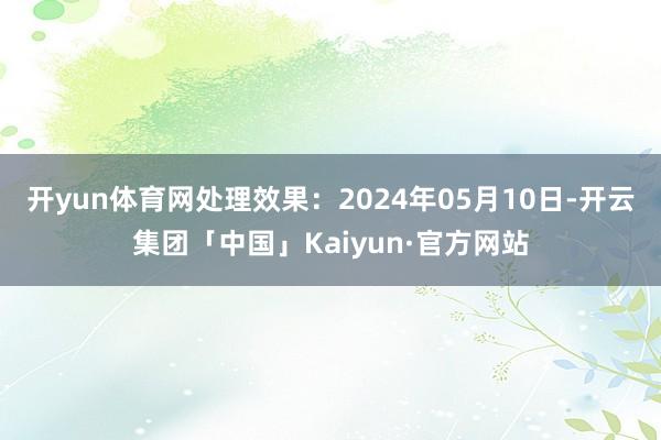 开yun体育网处理效果：2024年05月10日-开云集团「中国」Kaiyun·官方网站