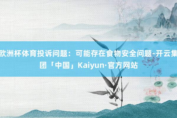 欧洲杯体育投诉问题：可能存在食物安全问题-开云集团「中国」Kaiyun·官方网站