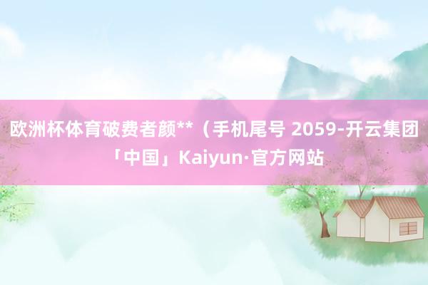 欧洲杯体育破费者颜**（手机尾号 2059-开云集团「中国」Kaiyun·官方网站