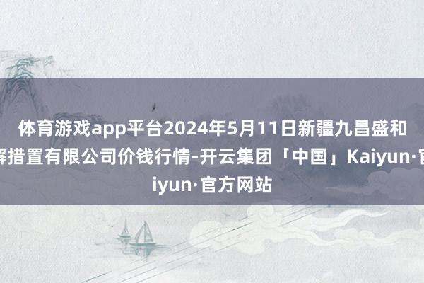 体育游戏app平台2024年5月11日新疆九昌盛和果品见解措置有限公司价钱行情-开云集团「中国」Kaiyun·官方网站