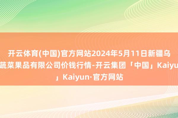 开云体育(中国)官方网站2024年5月11日新疆乌鲁木皆凌庆蔬菜果品有限公司价钱行情-开云集团「中国」Kaiyun·官方网站