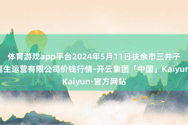 体育游戏app平台2024年5月11日扶余市三井子园区商场诞生运营有限公司价钱行情-开云集团「中国」Kaiyun·官方网站