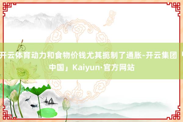 开云体育动力和食物价钱尤其扼制了通胀-开云集团「中国」Kaiyun·官方网站