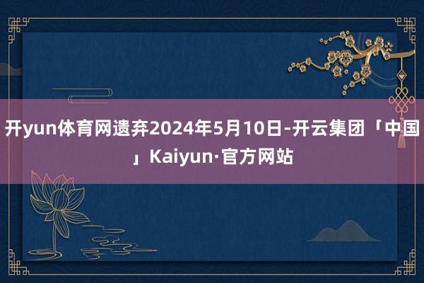 开yun体育网遗弃2024年5月10日-开云集团「中国」Kaiyun·官方网站