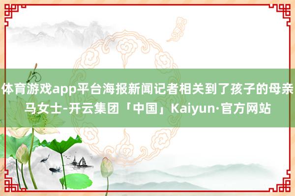 体育游戏app平台海报新闻记者相关到了孩子的母亲马女士-开云集团「中国」Kaiyun·官方网站