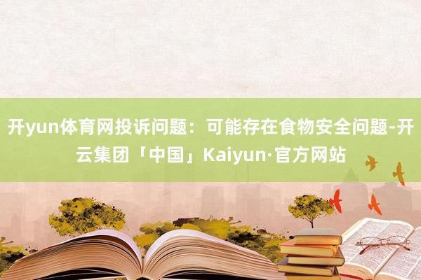 开yun体育网投诉问题：可能存在食物安全问题-开云集团「中国」Kaiyun·官方网站