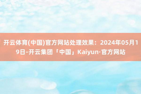 开云体育(中国)官方网站处理效果：2024年05月19日-开云集团「中国」Kaiyun·官方网站