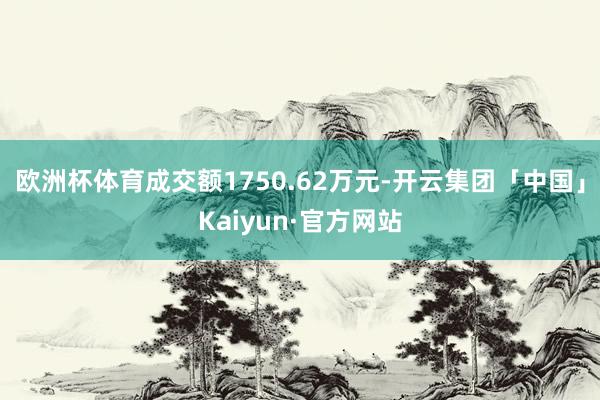 欧洲杯体育成交额1750.62万元-开云集团「中国」Kaiyun·官方网站