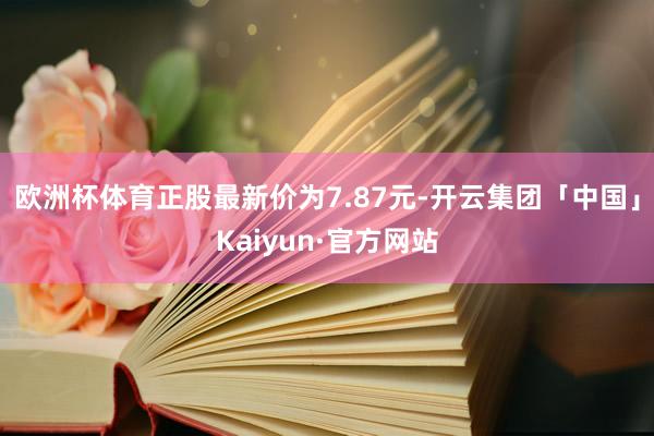 欧洲杯体育正股最新价为7.87元-开云集团「中国」Kaiyun·官方网站