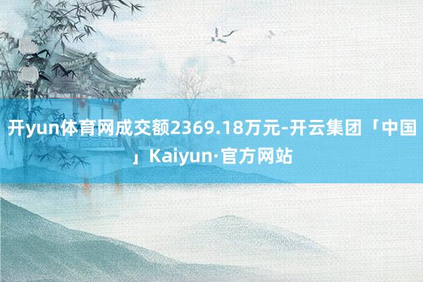 开yun体育网成交额2369.18万元-开云集团「中国」Kaiyun·官方网站