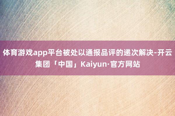 体育游戏app平台被处以通报品评的递次解决-开云集团「中国」Kaiyun·官方网站