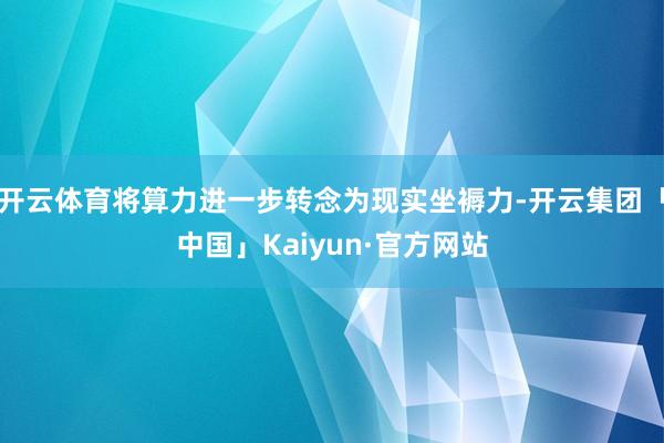 开云体育将算力进一步转念为现实坐褥力-开云集团「中国」Kaiyun·官方网站