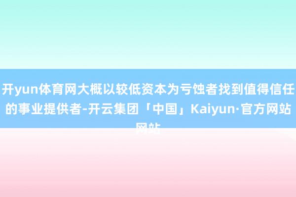 开yun体育网大概以较低资本为亏蚀者找到值得信任的事业提供者-开云集团「中国」Kaiyun·官方网站