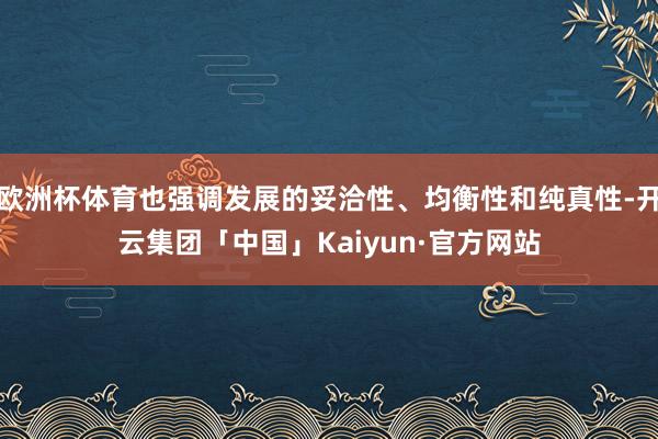 欧洲杯体育也强调发展的妥洽性、均衡性和纯真性-开云集团「中国」Kaiyun·官方网站