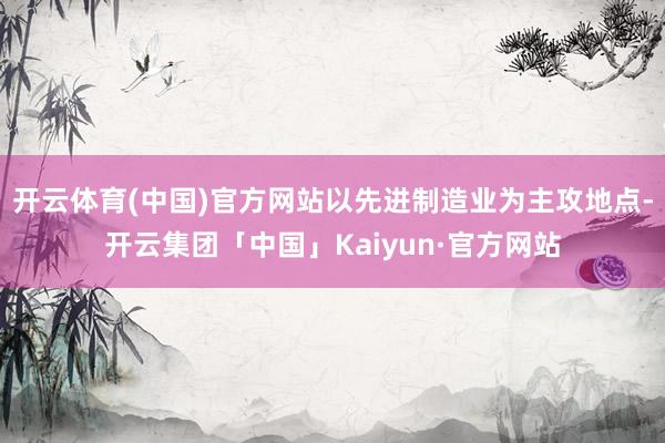 开云体育(中国)官方网站以先进制造业为主攻地点-开云集团「中国」Kaiyun·官方网站