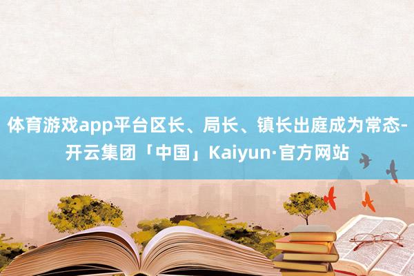 体育游戏app平台区长、局长、镇长出庭成为常态-开云集团「中国」Kaiyun·官方网站