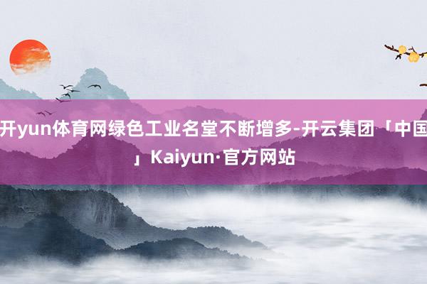 开yun体育网绿色工业名堂不断增多-开云集团「中国」Kaiyun·官方网站