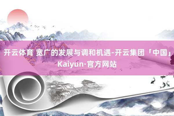 开云体育 　　宽广的发展与调和机遇-开云集团「中国」Kaiyun·官方网站