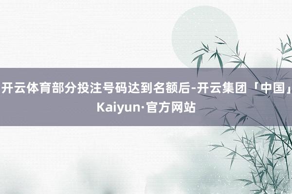 开云体育部分投注号码达到名额后-开云集团「中国」Kaiyun·官方网站