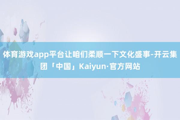 体育游戏app平台让咱们柔顺一下文化盛事-开云集团「中国」Kaiyun·官方网站