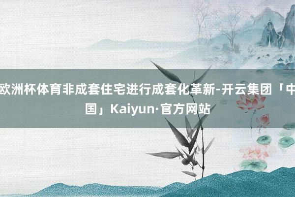 欧洲杯体育非成套住宅进行成套化革新-开云集团「中国」Kaiyun·官方网站