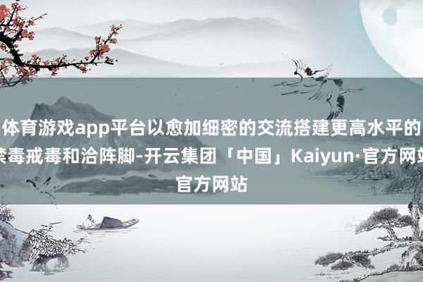 体育游戏app平台以愈加细密的交流搭建更高水平的禁毒戒毒和洽阵脚-开云集团「中国」Kaiyun·官方网站