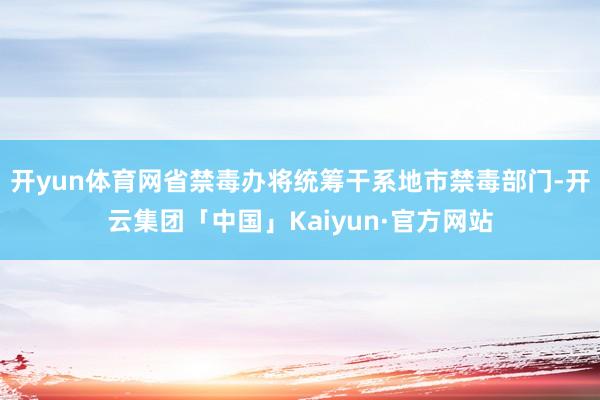 开yun体育网省禁毒办将统筹干系地市禁毒部门-开云集团「中国」Kaiyun·官方网站