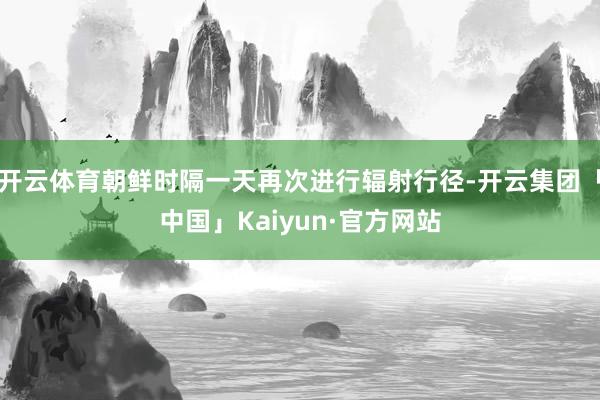 开云体育朝鲜时隔一天再次进行辐射行径-开云集团「中国」Kaiyun·官方网站