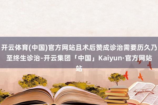 开云体育(中国)官方网站且术后赞成诊治需要历久乃至终生诊治-开云集团「中国」Kaiyun·官方网站