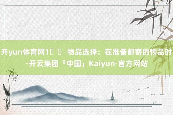 开yun体育网1️⃣ 物品选择：在准备邮寄的物品时-开云集团「中国」Kaiyun·官方网站