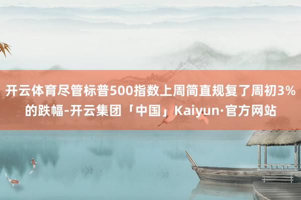 开云体育尽管标普500指数上周简直规复了周初3%的跌幅-开云集团「中国」Kaiyun·官方网站