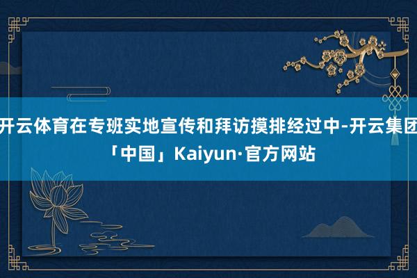 开云体育在专班实地宣传和拜访摸排经过中-开云集团「中国」Kaiyun·官方网站