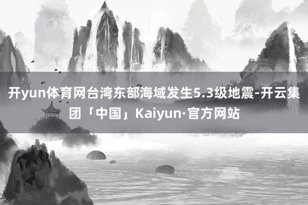 开yun体育网台湾东部海域发生5.3级地震-开云集团「中国」Kaiyun·官方网站